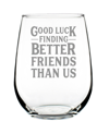 BEVVEE GOOD LUCK FINDING BETTER FRIENDS THAN US FRIENDS LEAVING GIFTS STEM LESS WINE GLASS, 17 OZ