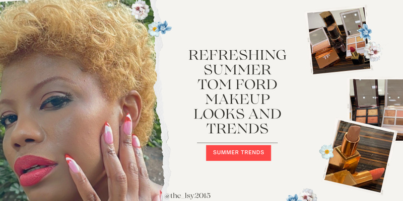 Refreshing Summer Tom Ford Makeup Looks and Trends